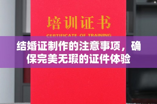 牙克石结婚证制作的注意事项，确保完美无瑕的证件体验