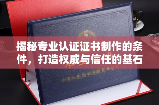 牙克石揭秘专业认证证书制作的条件，打造权威与信任的基石