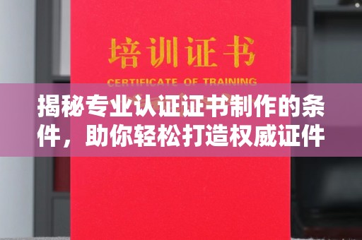 牙克石揭秘专业认证证书制作的条件，助你轻松打造权威证件